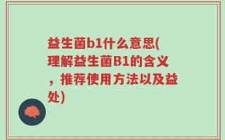 益生菌b1什么意思(理解益生菌B1的含义，推荐使用方法以及益处)