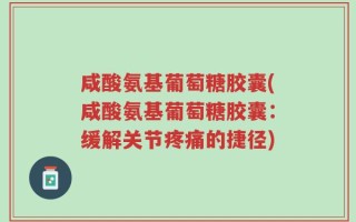 咸酸氨基葡萄糖胶囊(咸酸氨基葡萄糖胶囊：缓解关节疼痛的捷径)