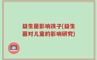 益生菌影响孩子(益生菌对儿童的影响研究)