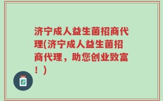 济宁成人益生菌招商代理(济宁成人益生菌招商代理，助您创业致富！)