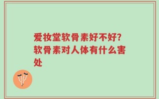 爱妆堂软骨素好不好？软骨素对人体有什么害处