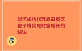如何成功代理品高灵芝孢子粉实现财富增长的秘诀