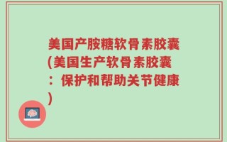 美国产胺糖软骨素胶囊(美国生产软骨素胶囊：保护和帮助关节健康)