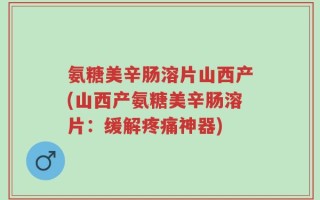 氨糖美辛肠溶片山西产(山西产氨糖美辛肠溶片：缓解疼痛神器)