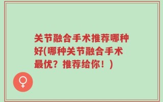 关节融合手术推荐哪种好(哪种关节融合手术最优？推荐给你！)