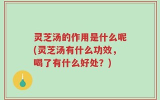 灵芝汤的作用是什么呢(灵芝汤有什么功效，喝了有什么好处？)