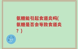 氨糖能引起食道炎吗(氨糖是否会导致食道炎？)