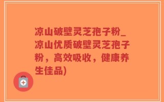 凉山破壁灵芝孢子粉_凉山优质破壁灵芝孢子粉，高效吸收，健康养生佳品)
