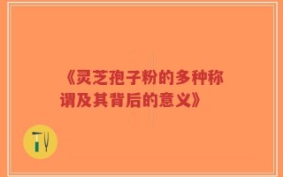 《灵芝孢子粉的多种称谓及其背后的意义》