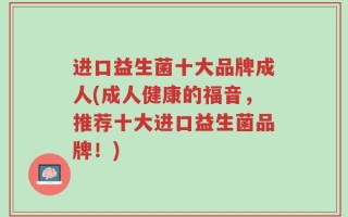 进口益生菌十大品牌成人(成人健康的福音，推荐十大进口益生菌品牌！)