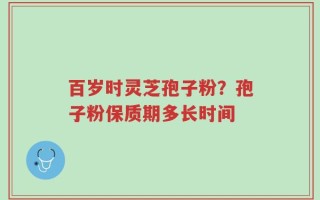 百岁时灵芝孢子粉？孢子粉保质期多长时间