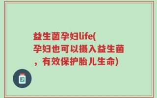 益生菌孕妇life(孕妇也可以摄入益生菌，有效保护胎儿生命)