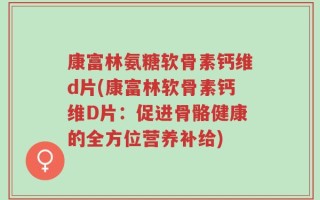 康富林氨糖软骨素钙维d片(康富林软骨素钙维D片：促进骨骼健康的全方位营养补给)