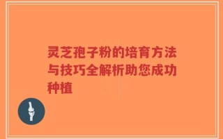 灵芝孢子粉的培育方法与技巧全解析助您成功种植