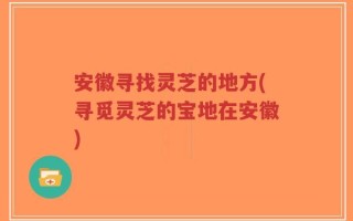 安徽寻找灵芝的地方(寻觅灵芝的宝地在安徽)