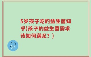 5岁孩子吃的益生菌知乎(孩子的益生菌需求该如何满足？)