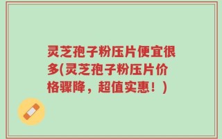 灵芝孢子粉压片便宜很多(灵芝孢子粉压片价格骤降，超值实惠！)