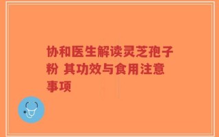 协和医生解读灵芝孢子粉 其功效与食用注意事项