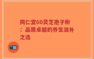 同仁堂60灵芝孢子粉：品质卓越的养生滋补之选