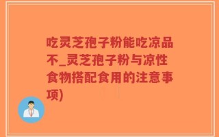 吃灵芝孢子粉能吃凉品不_灵芝孢子粉与凉性食物搭配食用的注意事项)