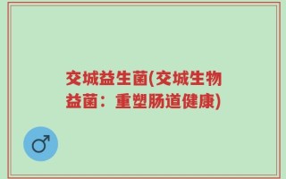 交城益生菌(交城生物益菌：重塑肠道健康)