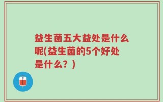 益生菌五大益处是什么呢(益生菌的5个好处是什么？)