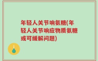 年轻人关节响氨糖(年轻人关节响应物质氨糖或可缓解问题)