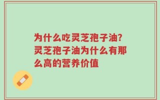 为什么吃灵芝孢子油？灵芝孢子油为什么有那么高的营养价值