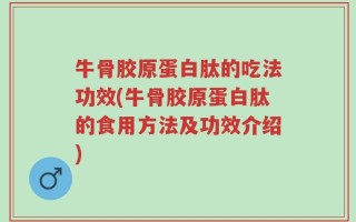 牛骨胶原蛋白肽的吃法功效(牛骨胶原蛋白肽的食用方法及功效介绍)