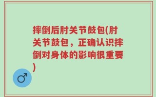 摔倒后肘关节鼓包(肘关节鼓包，正确认识摔倒对身体的影响很重要)