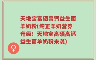 天地宝富硒高钙益生菌羊奶粉(纯正羊奶营养升级！天地宝高硒高钙益生菌羊奶粉来袭)