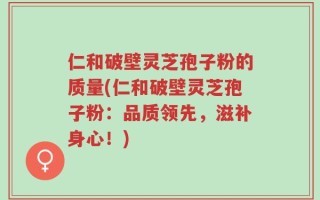 仁和破壁灵芝孢子粉的质量(仁和破壁灵芝孢子粉：品质领先，滋补身心！)