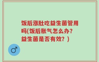 饭后涨肚吃益生菌管用吗(饭后胀气怎么办？益生菌是否有效？)