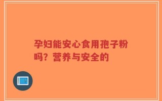 孕妇能安心食用孢子粉吗？营养与安全的