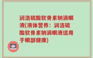 润洁硫酸软骨素钠滴眼液(液体营养：润洁硫酸软骨素钠滴眼液适用于眼部健康)