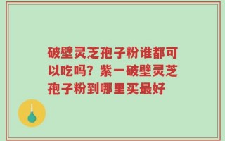 破壁灵芝孢子粉谁都可以吃吗？紫一破壁灵芝孢子粉到哪里买最好