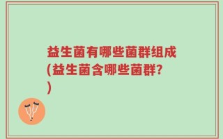 益生菌有哪些菌群组成(益生菌含哪些菌群？)