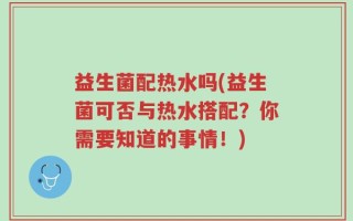 益生菌配热水吗(益生菌可否与热水搭配？你需要知道的事情！)