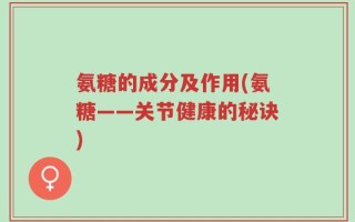 氨糖的成分及作用(氨糖——关节健康的秘诀)