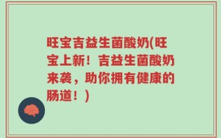 旺宝吉益生菌酸奶(旺宝上新！吉益生菌酸奶来袭，助你拥有健康的肠道！)
