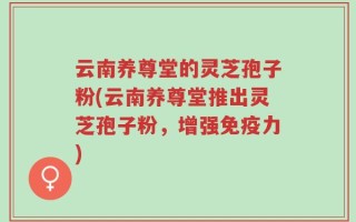 云南养尊堂的灵芝孢子粉(云南养尊堂推出灵芝孢子粉，增强免疫力)