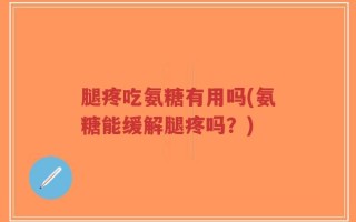 腿疼吃氨糖有用吗(氨糖能缓解腿疼吗？)
