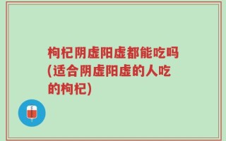 枸杞阴虚阳虚都能吃吗(适合阴虚阳虚的人吃的枸杞)