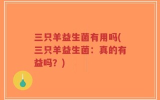 三只羊益生菌有用吗(三只羊益生菌：真的有益吗？)