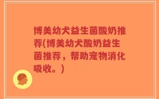 博美幼犬益生菌酸奶推荐(博美幼犬酸奶益生菌推荐，帮助宠物消化吸收。)