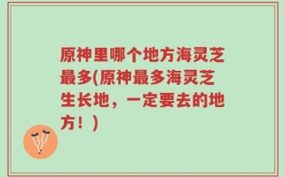 原神里哪个地方海灵芝最多(原神最多海灵芝生长地，一定要去的地方！)
