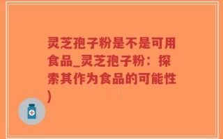 灵芝孢子粉是不是可用食品_灵芝孢子粉：探索其作为食品的可能性)