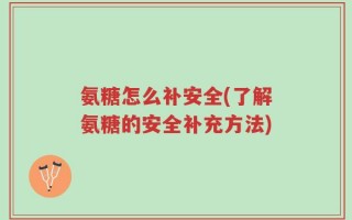 氨糖怎么补安全(了解氨糖的安全补充方法)