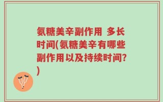 氨糖美辛副作用 多长时间(氨糖美辛有哪些副作用以及持续时间？)
