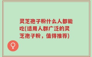 灵芝孢子粉什么人都能吃(适用人群广泛的灵芝孢子粉，值得推荐)